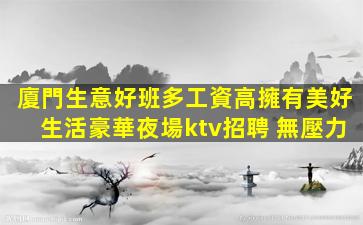 廈門生意好班多工資高擁有美好生活豪華夜場ktv招聘 無壓力